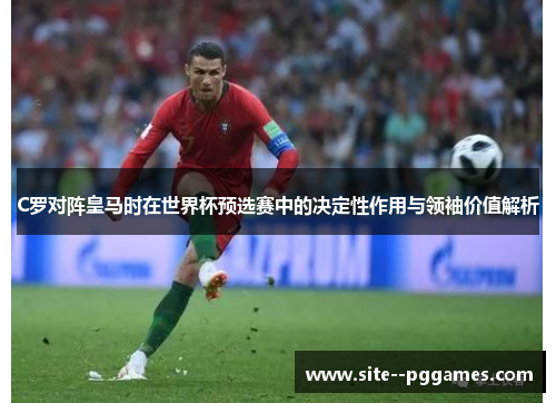 C罗对阵皇马时在世界杯预选赛中的决定性作用与领袖价值解析