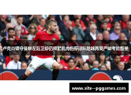 卢克肖镇守曼联左后卫却仍频繁肌肉伤停球队防线再受严峻考验前景