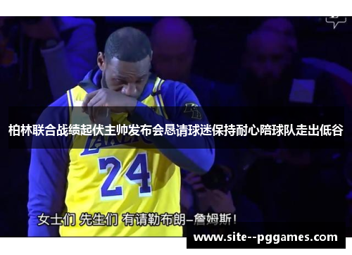 柏林联合战绩起伏主帅发布会恳请球迷保持耐心陪球队走出低谷