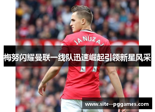 梅努闪耀曼联一线队迅速崛起引领新星风采