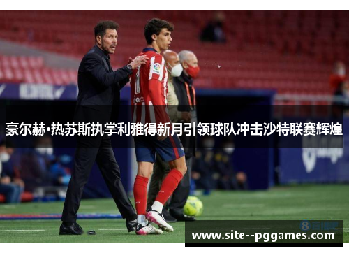 豪尔赫·热苏斯执掌利雅得新月引领球队冲击沙特联赛辉煌