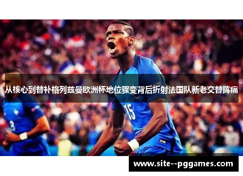 从核心到替补格列兹曼欧洲杯地位骤变背后折射法国队新老交替阵痛