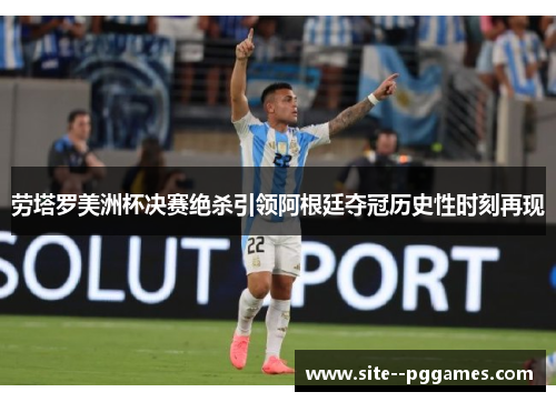 劳塔罗美洲杯决赛绝杀引领阿根廷夺冠历史性时刻再现