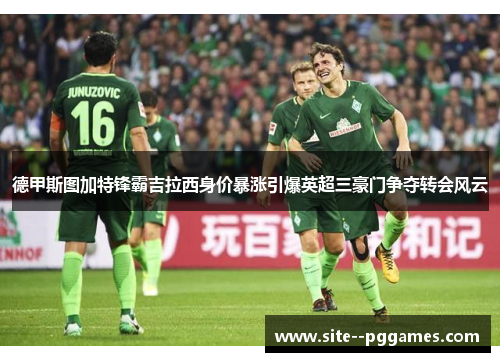 德甲斯图加特锋霸吉拉西身价暴涨引爆英超三豪门争夺转会风云