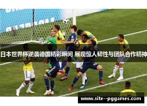 日本世界杯逆袭德国精彩瞬间 展现惊人韧性与团队合作精神