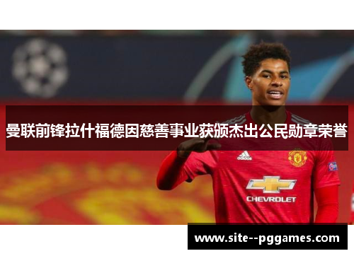 曼联前锋拉什福德因慈善事业获颁杰出公民勋章荣誉