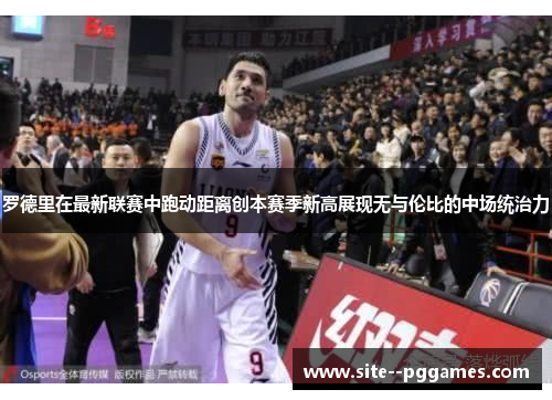 罗德里在最新联赛中跑动距离创本赛季新高展现无与伦比的中场统治力