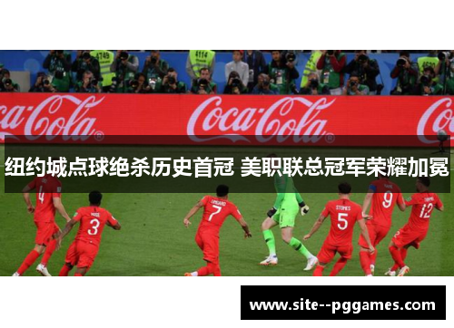 纽约城点球绝杀历史首冠 美职联总冠军荣耀加冕