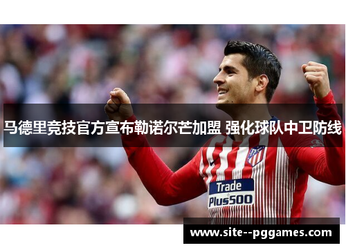 马德里竞技官方宣布勒诺尔芒加盟 强化球队中卫防线