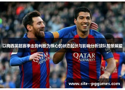以梅西英超赛季走势判断为核心的状态起伏与影响分析球队前景展望