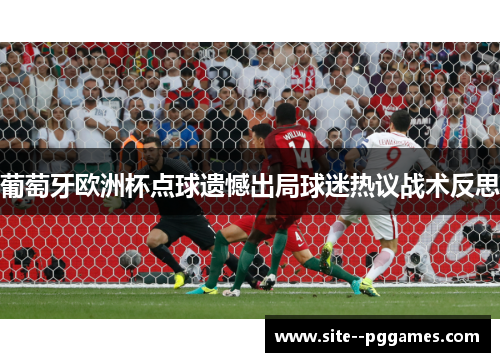 葡萄牙欧洲杯点球遗憾出局球迷热议战术反思