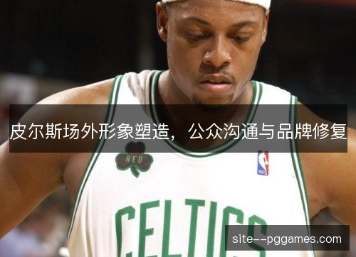 皮尔斯场外形象塑造，公众沟通与品牌修复